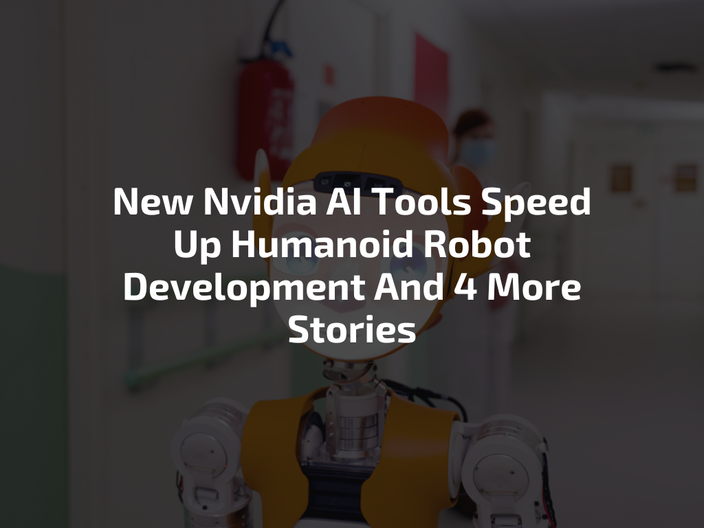 New Nvidia AI Tools Speed Up Humanoid Robot Development And 4 More Stories